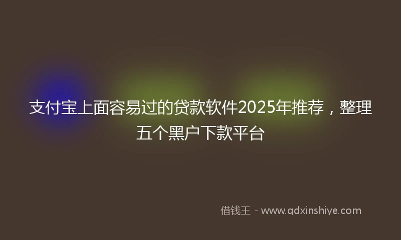 支付宝上面容易过的贷款软件2025年推荐，整理五个黑户下款平台