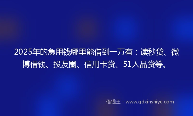 2025年的急用钱哪里能借到一万有：读秒贷、微博借钱、投友圈、信用卡贷、51人品贷等。
