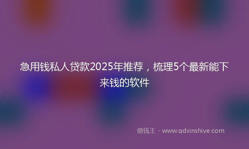 急用钱私人贷款2025年推荐,梳理5个最新能下来钱的软件