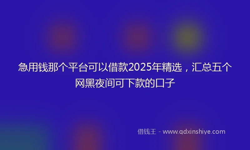 急用钱那个平台可以借款2025年精选，汇总五个网黑夜间可下款的口子