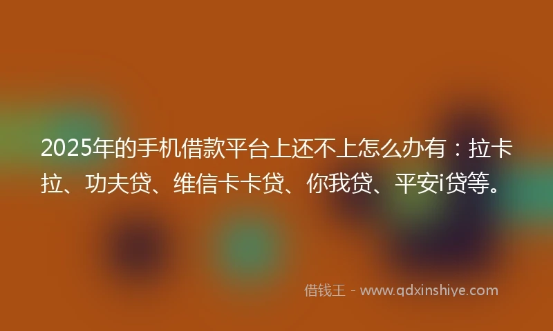 2025年的手机借款平台上还不上怎么办有:拉卡拉、功夫贷、维信卡卡贷、你我贷、平安i贷等。