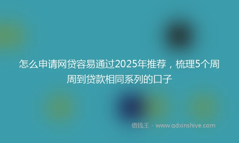怎么申请网贷容易通过2025年推荐，梳理5个周周到贷款相同系列的口子