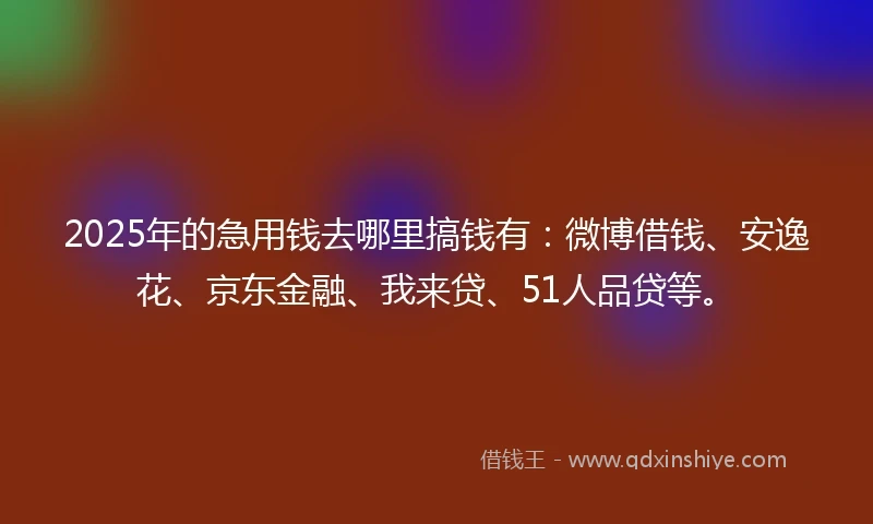 2025年的急用钱去哪里搞钱有：微博借钱、安逸花、京东金融、我来贷、51人品贷等。