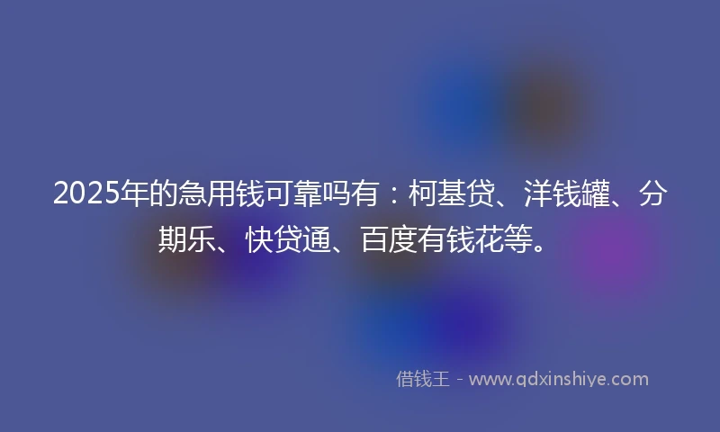 2025年的急用钱可靠吗有：柯基贷、洋钱罐、分期乐、快贷通、百度有钱花等。