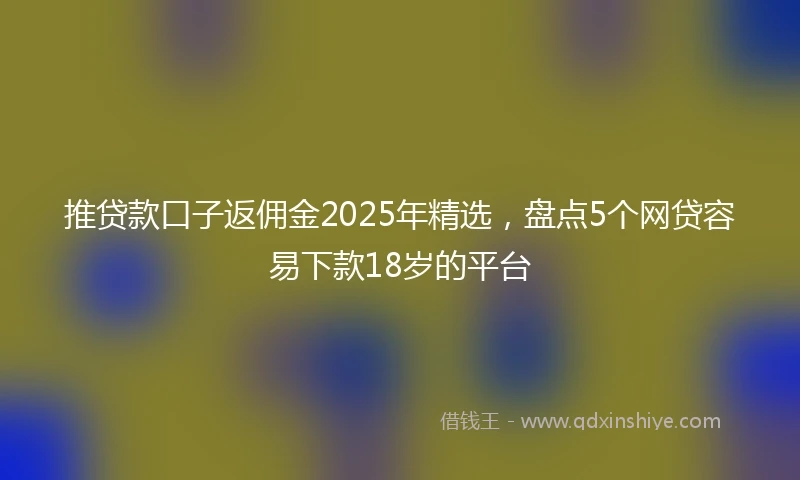 推贷款口子返佣金2025年精选，盘点5个网贷容易下款18岁的平台