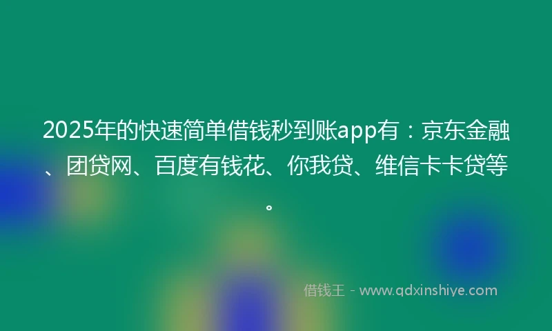 2025年的快速简单借钱秒到账app有：京东金融、团贷网、百度有钱花、你我贷、维信卡卡贷等。