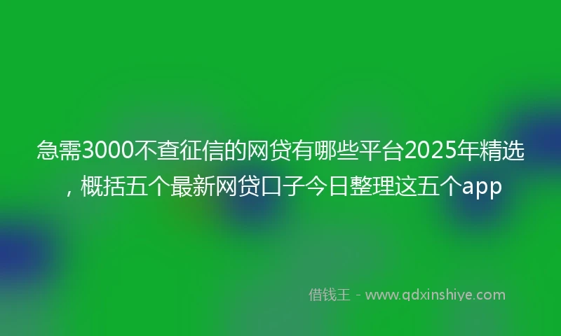 急需3000不查征信的网贷有哪些平台2025年精选，概括五个最新网贷口子今日整理这五个app