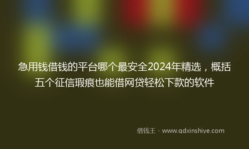 急用钱借钱的平台哪个最安全2024年精选，概括五个征信瑕疵也能借网贷轻松下款的软件