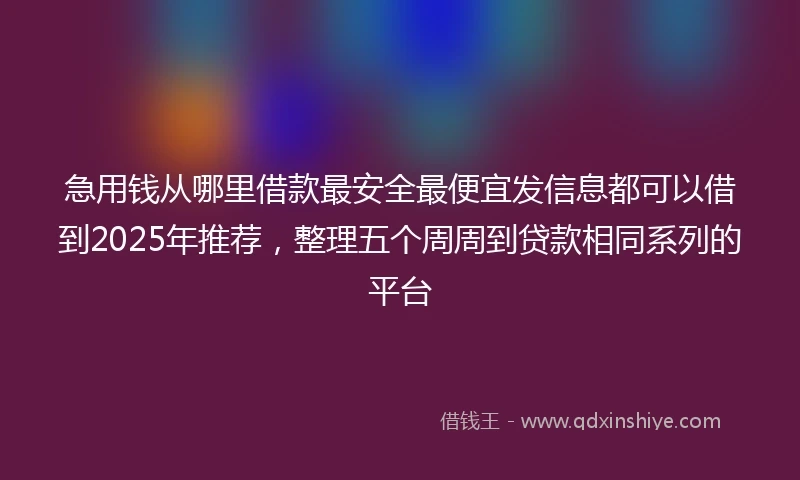 急用钱从哪里借款最安全最便宜发信息都可以借到2025年推荐，整理五个周周到贷款相同系列的平台