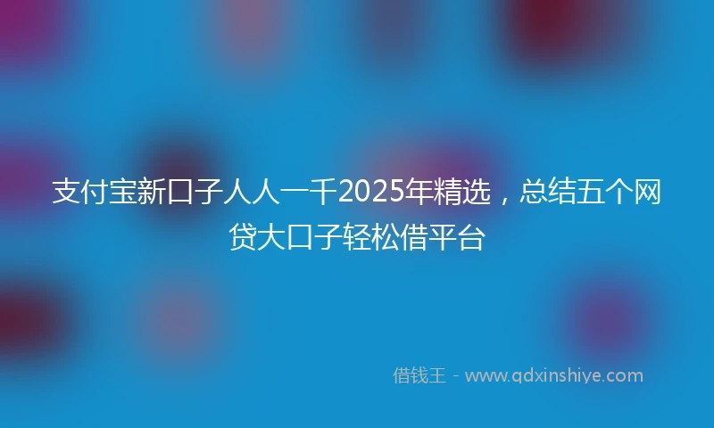支付宝新口子人人一千2025年精选，总结五个网贷大口子轻松借平台