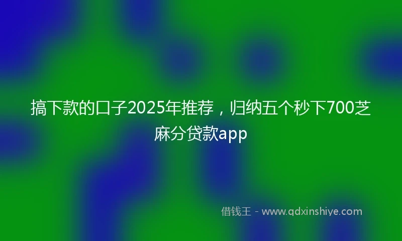 搞下款的口子2025年推荐，归纳五个秒下700芝麻分贷款app