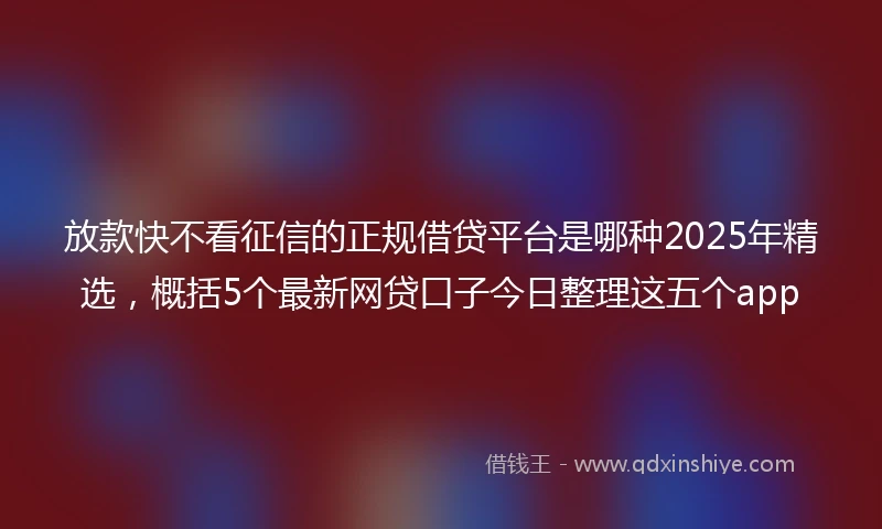 放款快不看征信的正规借贷平台是哪种2025年精选，概括5个最新网贷口子今日整理这五个app
