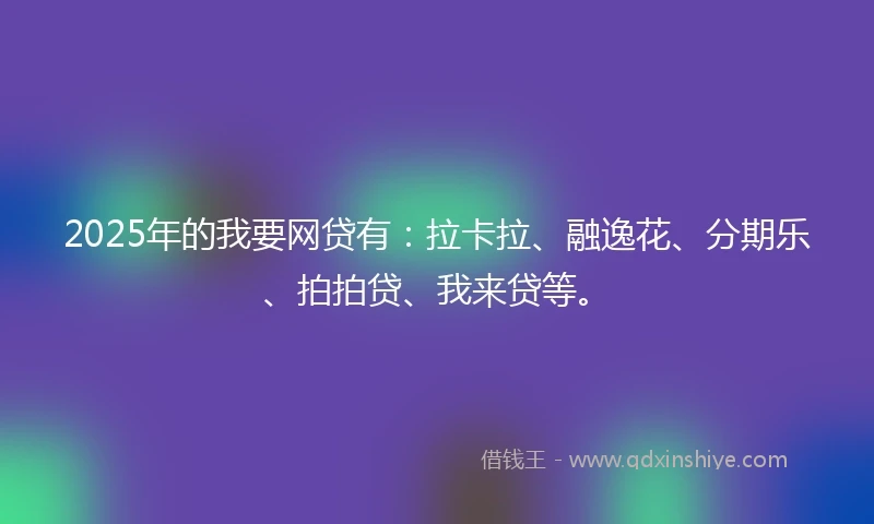 2025年的我要网贷有：拉卡拉、融逸花、分期乐、拍拍贷、我来贷等。