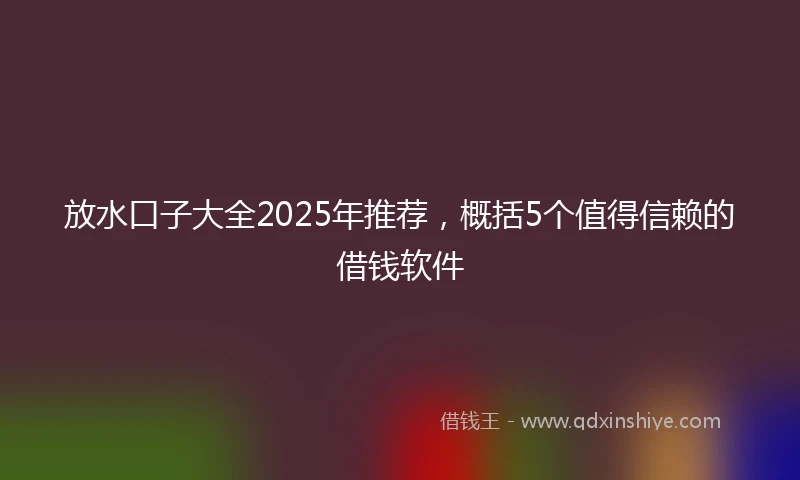 放水口子大全2025年推荐，概括5个值得信赖的借钱软件