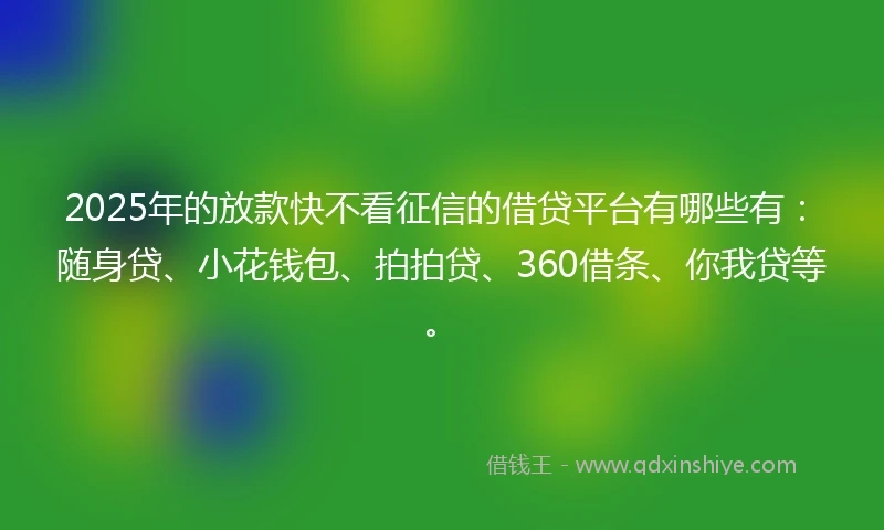 2025年的放款快不看征信的借贷平台有哪些有：随身贷、小花钱包、拍拍贷、360借条、你我贷等。