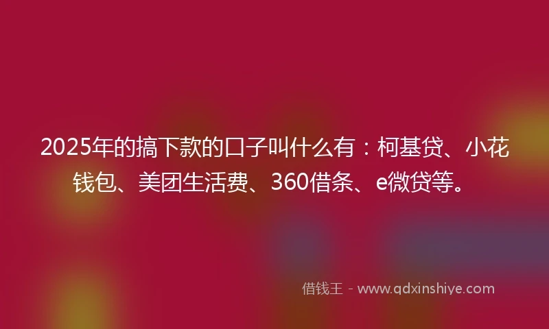 2025年的搞下款的口子叫什么有：柯基贷、小花钱包、美团生活费、360借条、e微贷等。