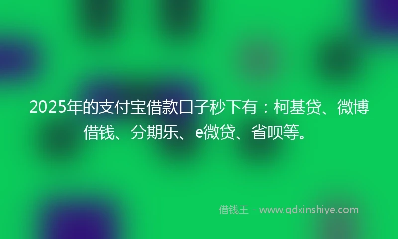2025年的支付宝借款口子秒下有：柯基贷、微博借钱、分期乐、e微贷、省呗等。