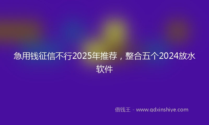 急用钱征信不行2025年推荐，整合五个2024放水软件