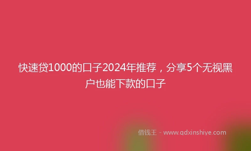 快速贷1000的口子2024年推荐，分享5个无视黑户也能下款的口子