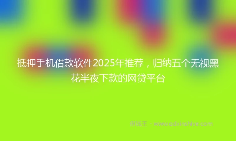 抵押手机借款软件2025年推荐，归纳五个无视黑花半夜下款的网贷平台