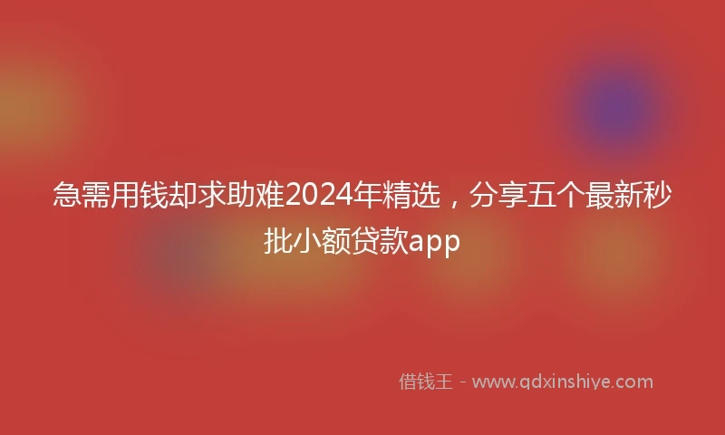急需用钱却求助难2024年精选，分享五个最新秒批小额贷款app