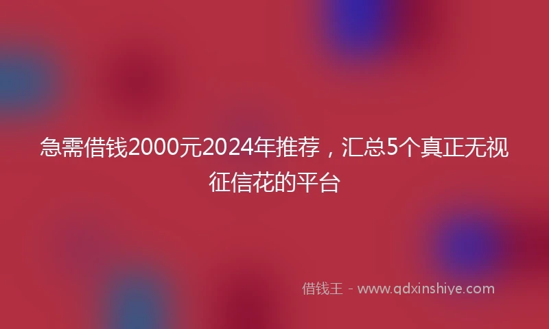 急需借钱2000元2024年推荐,汇总5个真正无视征信花的平台