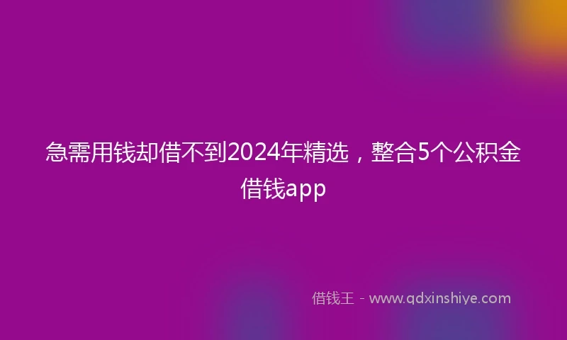 急需用钱却借不到2024年精选，整合5个公积金借钱app