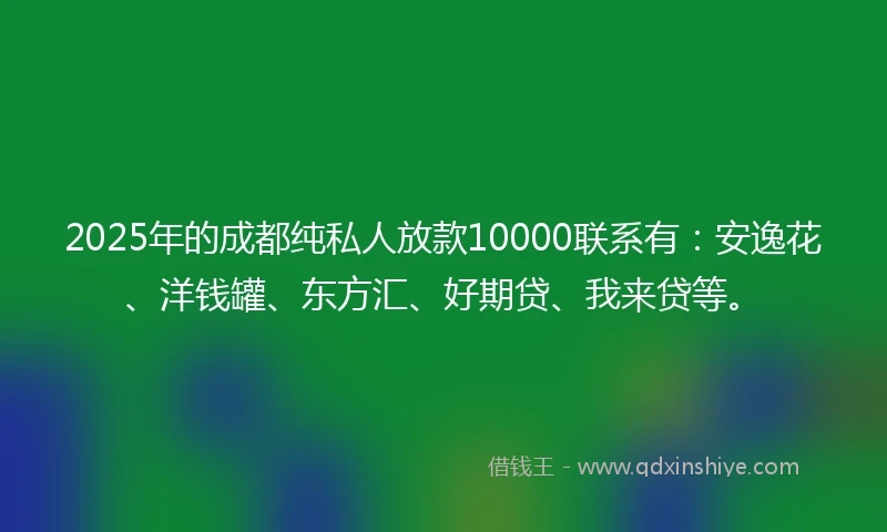 2025年的成都纯私人放款10000联系有：安逸花、洋钱罐、东方汇、好期贷、我来贷等。