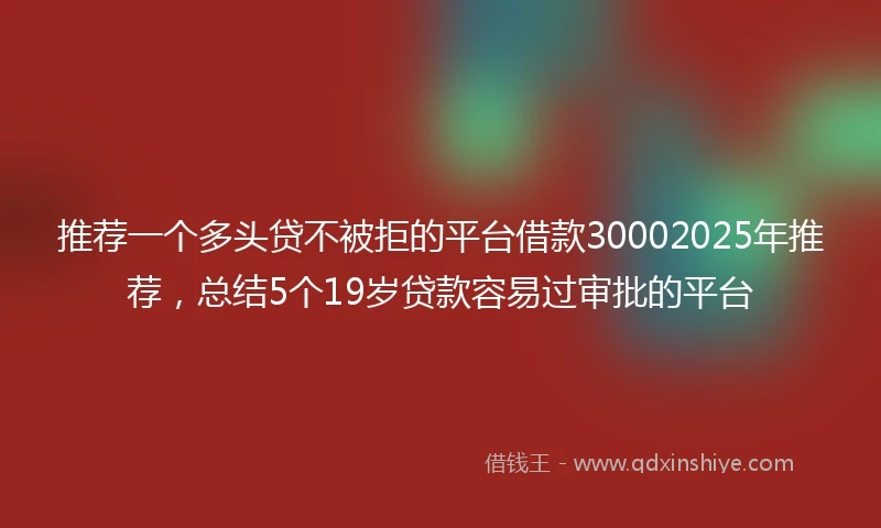 推荐一个多头贷不被拒的平台借款30002025年推荐，总结5个19岁贷款容易过审批的平台