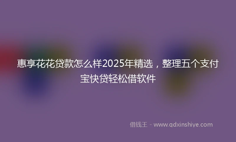 惠享花花贷款怎么样2025年精选，整理五个支付宝快贷轻松借软件