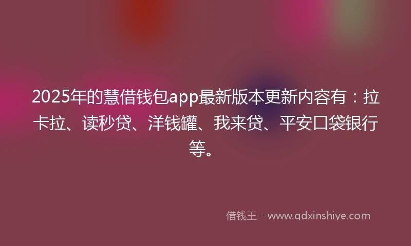 2025年的慧借钱包app最新版本更新内容有：拉卡拉、读秒贷、洋钱罐、我来贷、平安口袋银行等。