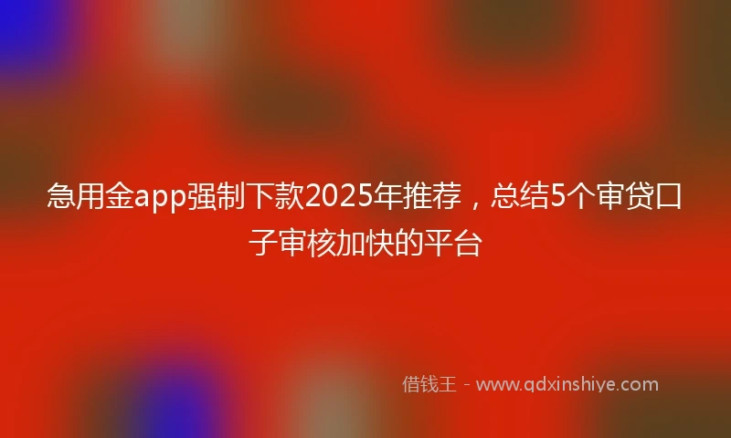 急用金app强制下款2025年推荐，总结5个审贷口子审核加快的平台
