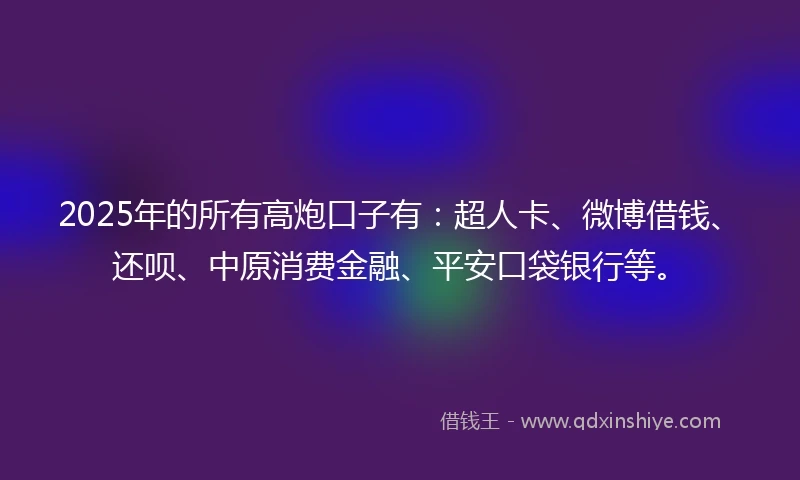 2025年的所有高炮口子有：超人卡、微博借钱、还呗、中原消费金融、平安口袋银行等。