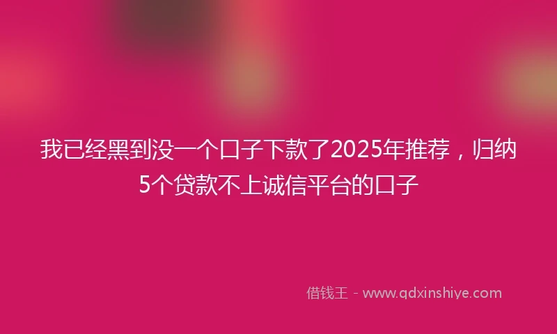 我已经黑到没一个口子下款了2025年推荐，归纳5个贷款不上诚信平台的口子