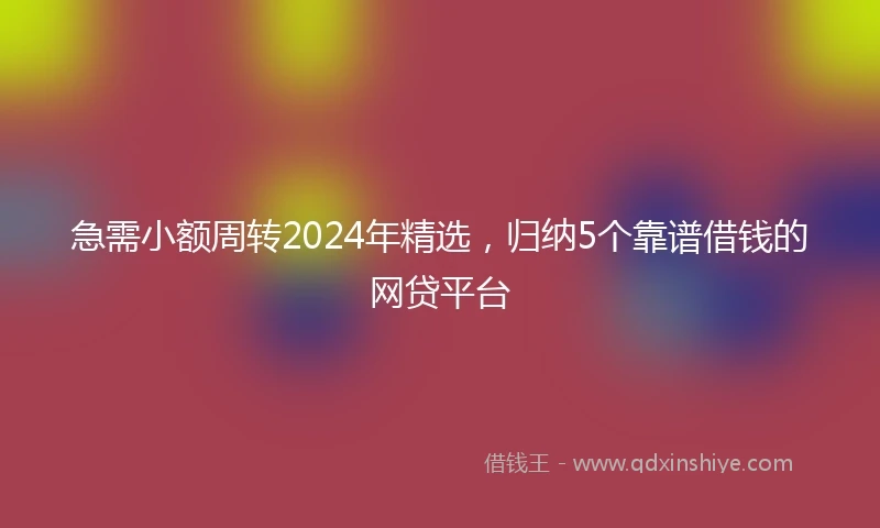 急需小额周转2024年精选，归纳5个靠谱借钱的网贷平台