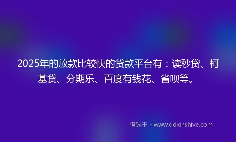 2025年的放款比较快的贷款平台有：读秒贷、柯基贷、分期乐、百度有钱花、省呗等。