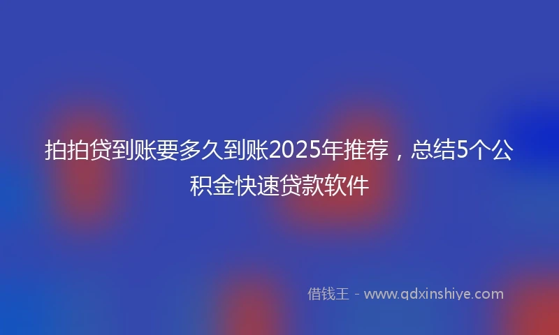 拍拍贷到账要多久到账2025年推荐，总结5个公积金快速贷款软件