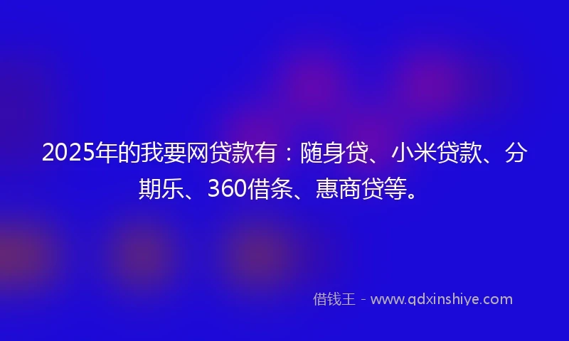 2025年的我要网贷款有：随身贷、小米贷款、分期乐、360借条、惠商贷等。