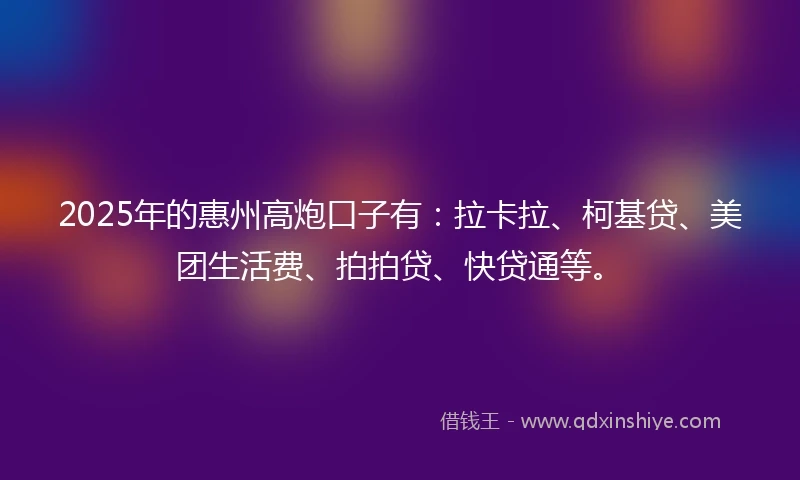 2025年的惠州高炮口子有：拉卡拉、柯基贷、美团生活费、拍拍贷、快贷通等。