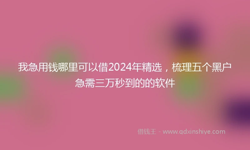 我急用钱哪里可以借2024年精选，梳理五个黑户急需三万秒到的的软件