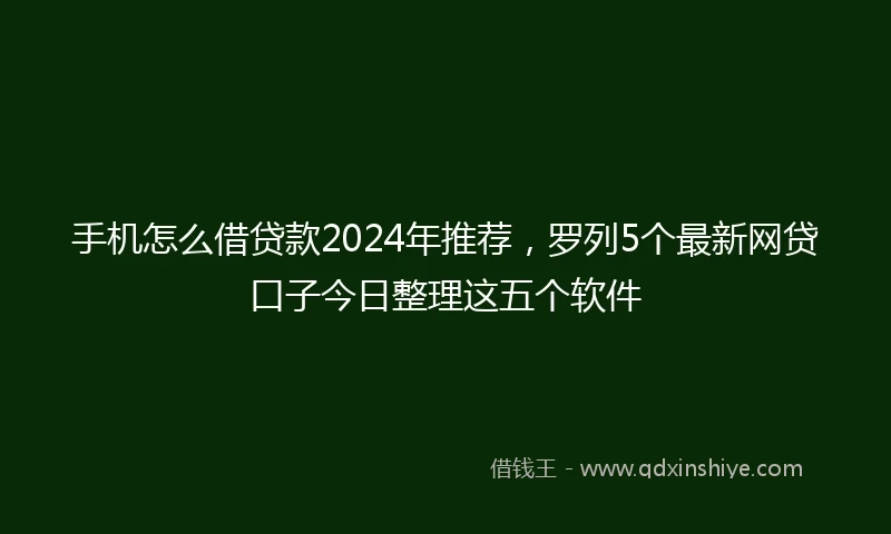手机怎么借贷款2024年推荐，罗列5个最新网贷口子今日整理这五个软件