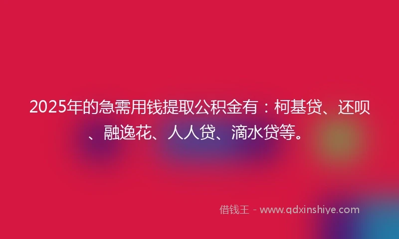 2025年的急需用钱提取公积金有：柯基贷、还呗、融逸花、人人贷、滴水贷等。