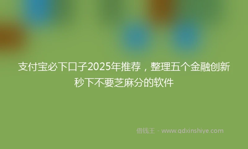 支付宝必下口子2025年推荐，整理五个金融创新秒下不要芝麻分的软件