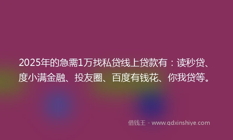 2025年的急需1万找私贷线上贷款有：读秒贷、度小满金融、投友圈、百度有钱花、你我贷等。