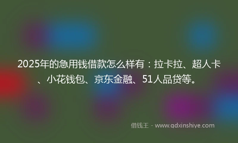 2025年的急用钱借款怎么样有：拉卡拉、超人卡、小花钱包、京东金融、51人品贷等。