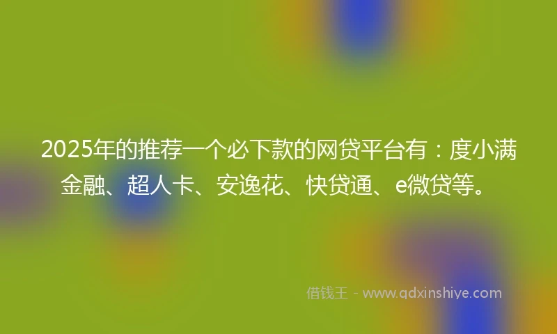 2025年的推荐一个必下款的网贷平台有：度小满金融、超人卡、安逸花、快贷通、e微贷等。