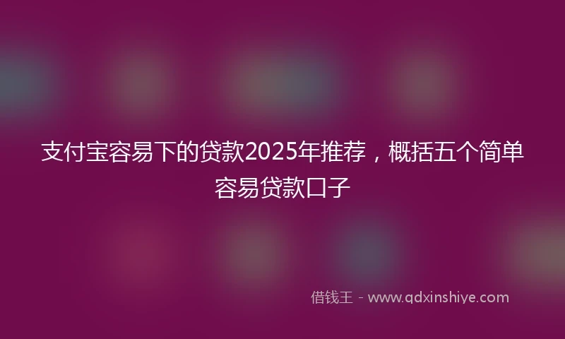 支付宝容易下的贷款2025年推荐，概括五个简单容易贷款口子