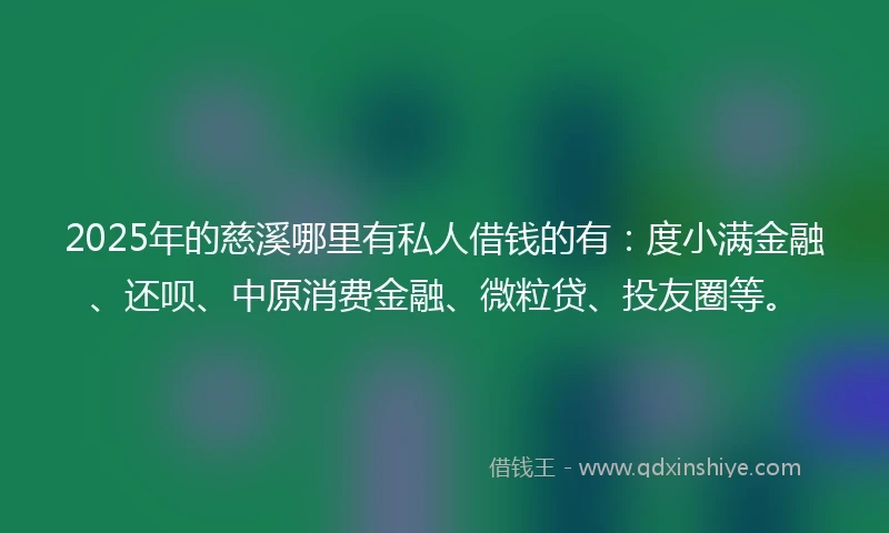 2025年的慈溪哪里有私人借钱的有：度小满金融、还呗、中原消费金融、微粒贷、投友圈等。