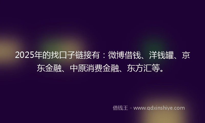 2025年的找口子链接有：微博借钱、洋钱罐、京东金融、中原消费金融、东方汇等。