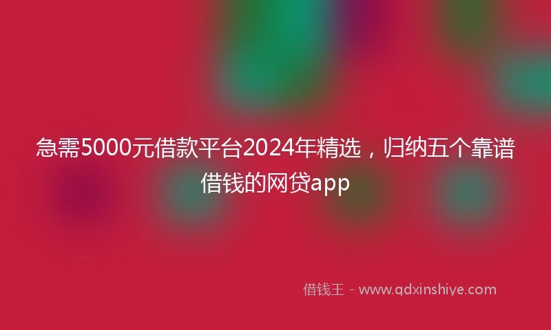 急需5000元借款平台2024年精选，归纳五个靠谱借钱的网贷app